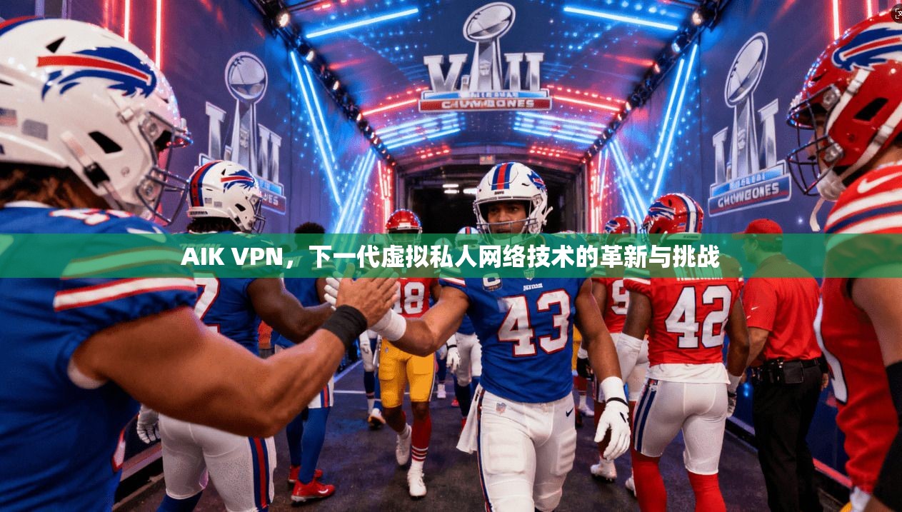 AIK VPN，下一代虚拟私人网络技术的革新与挑战