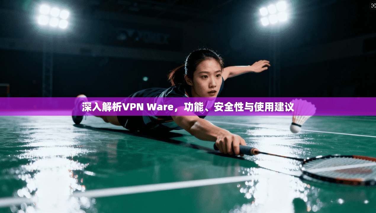 深入解析VPN Ware，功能、安全性与使用建议