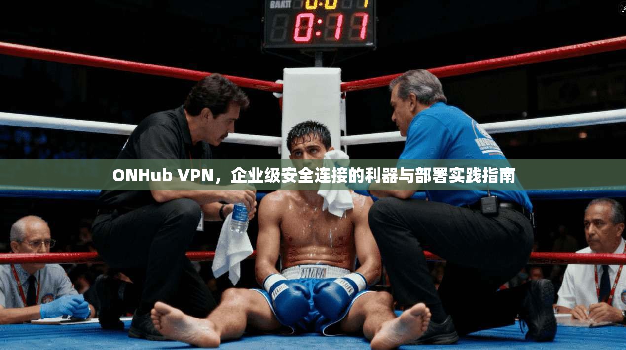 ONHub VPN，企业级安全连接的利器与部署实践指南
