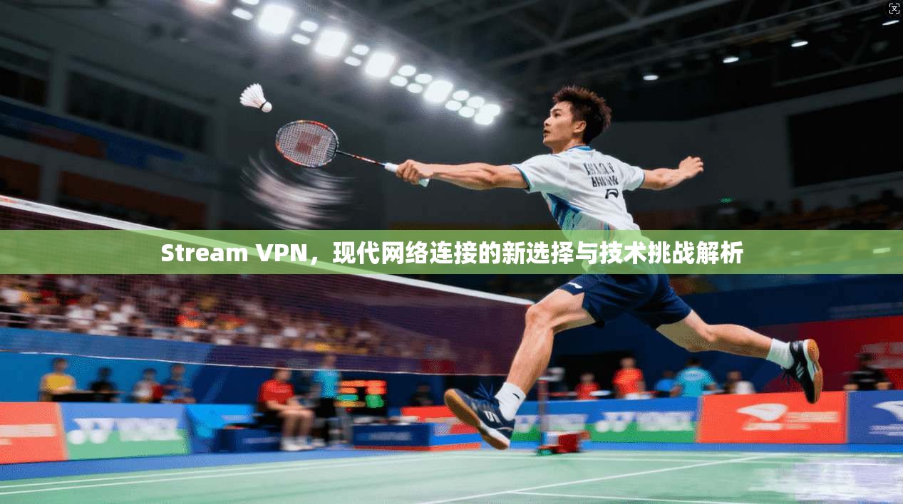 Stream VPN，现代网络连接的新选择与技术挑战解析