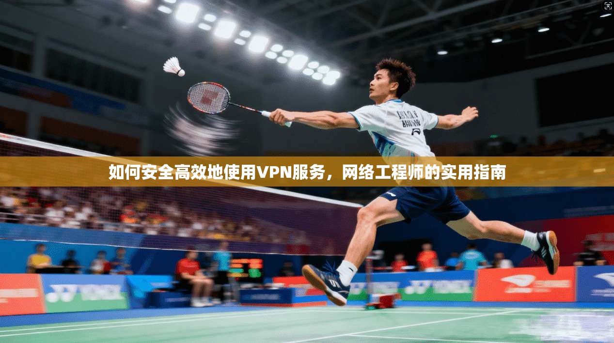 如何安全高效地使用VPN服务，网络工程师的实用指南