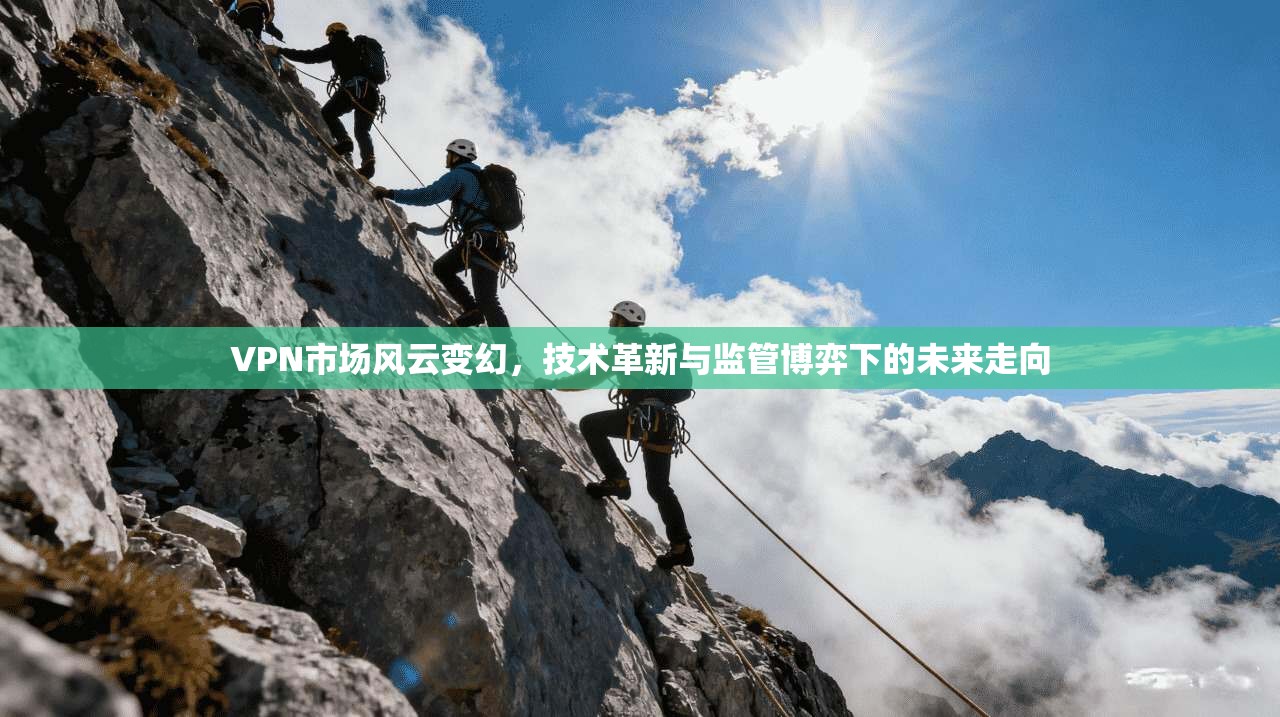 VPN市场风云变幻，技术革新与监管博弈下的未来走向