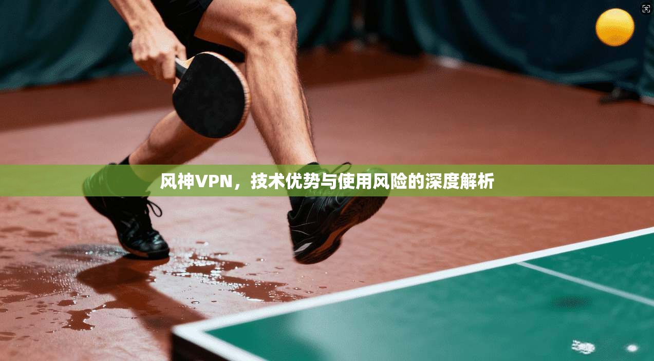 风神VPN，技术优势与使用风险的深度解析