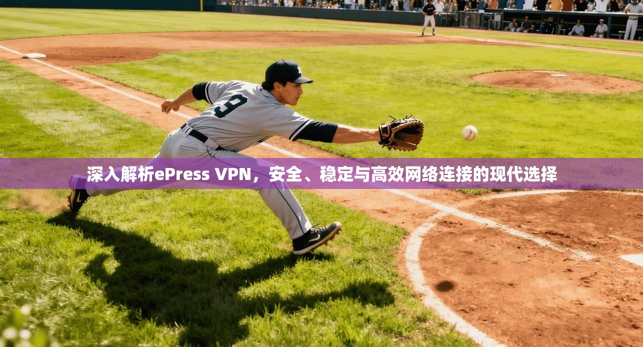 深入解析ePress VPN，安全、稳定与高效网络连接的现代选择