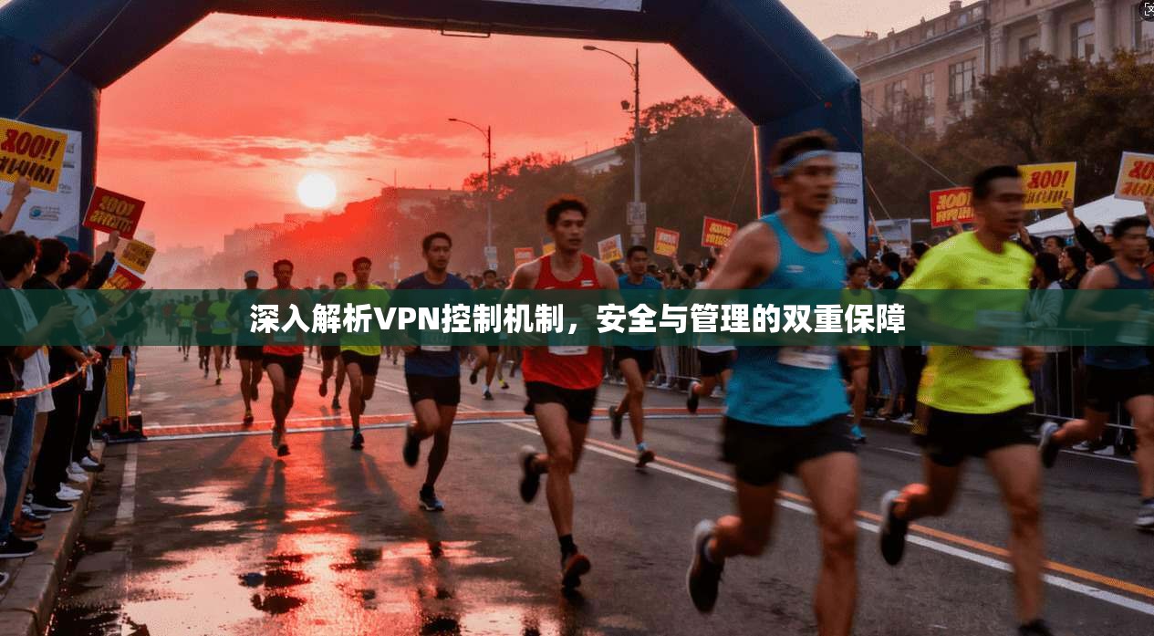 深入解析VPN控制机制，安全与管理的双重保障