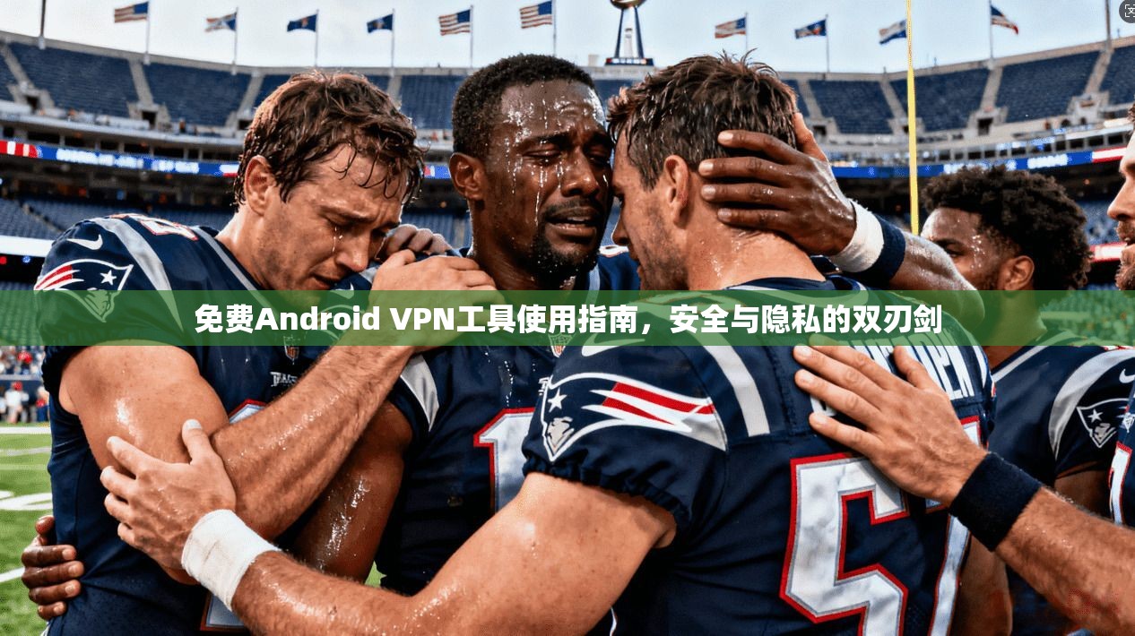 免费Android VPN工具使用指南，安全与隐私的双刃剑