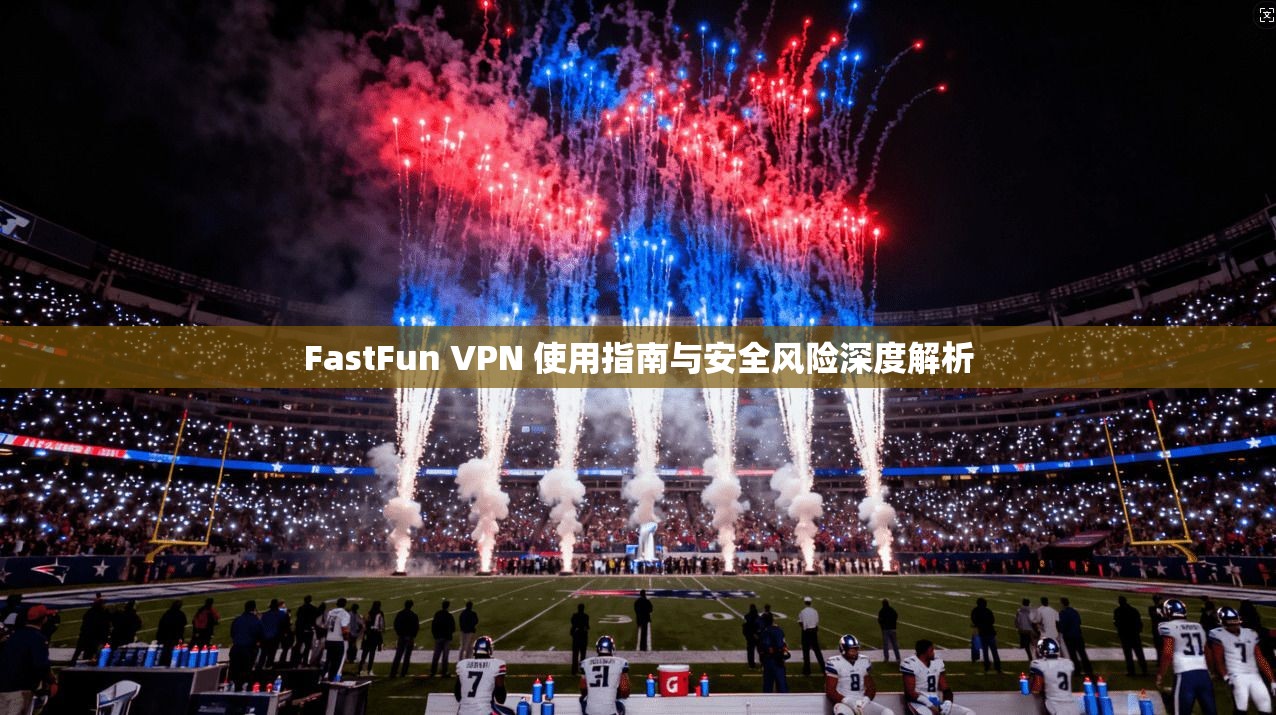 FastFun VPN 使用指南与安全风险深度解析
