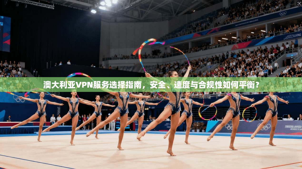 澳大利亚VPN服务选择指南，安全、速度与合规性如何平衡？