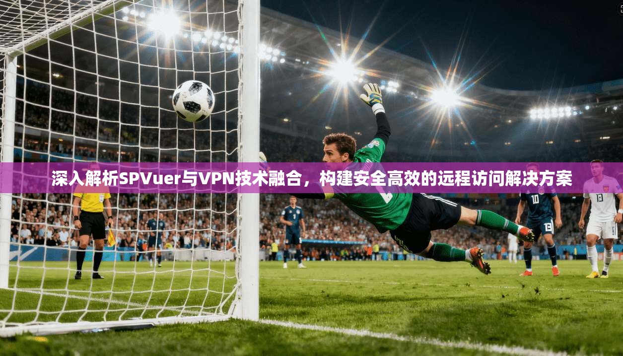 深入解析SPVuer与VPN技术融合，构建安全高效的远程访问解决方案