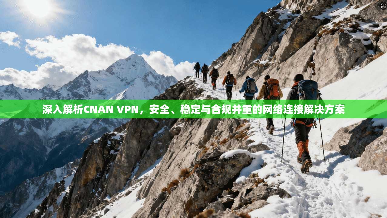 深入解析CNAN VPN，安全、稳定与合规并重的网络连接解决方案