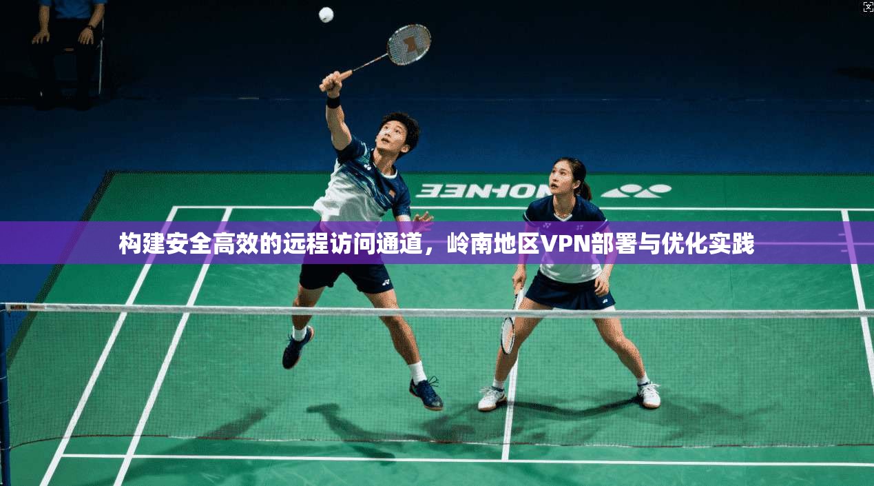 构建安全高效的远程访问通道，岭南地区VPN部署与优化实践