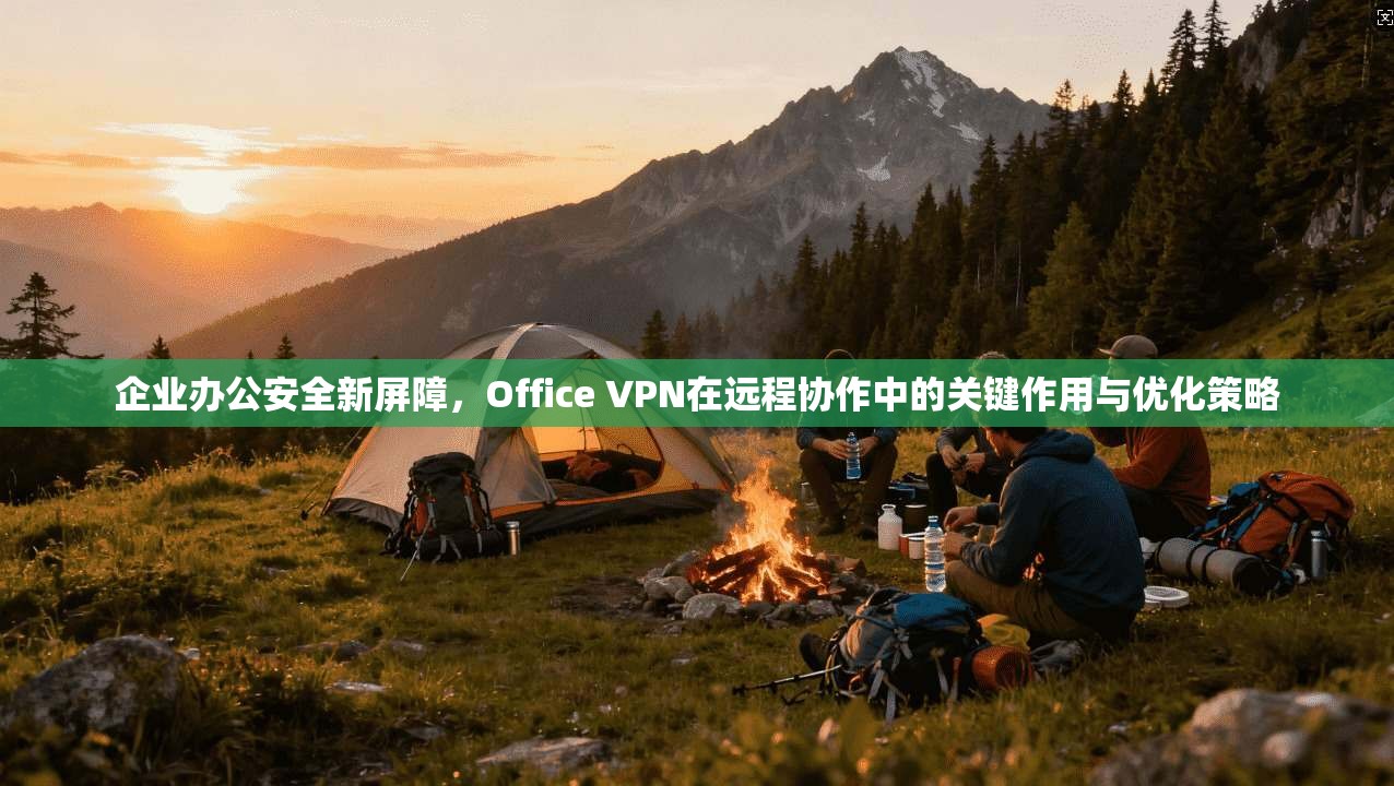 企业办公安全新屏障，Office VPN在远程协作中的关键作用与优化策略