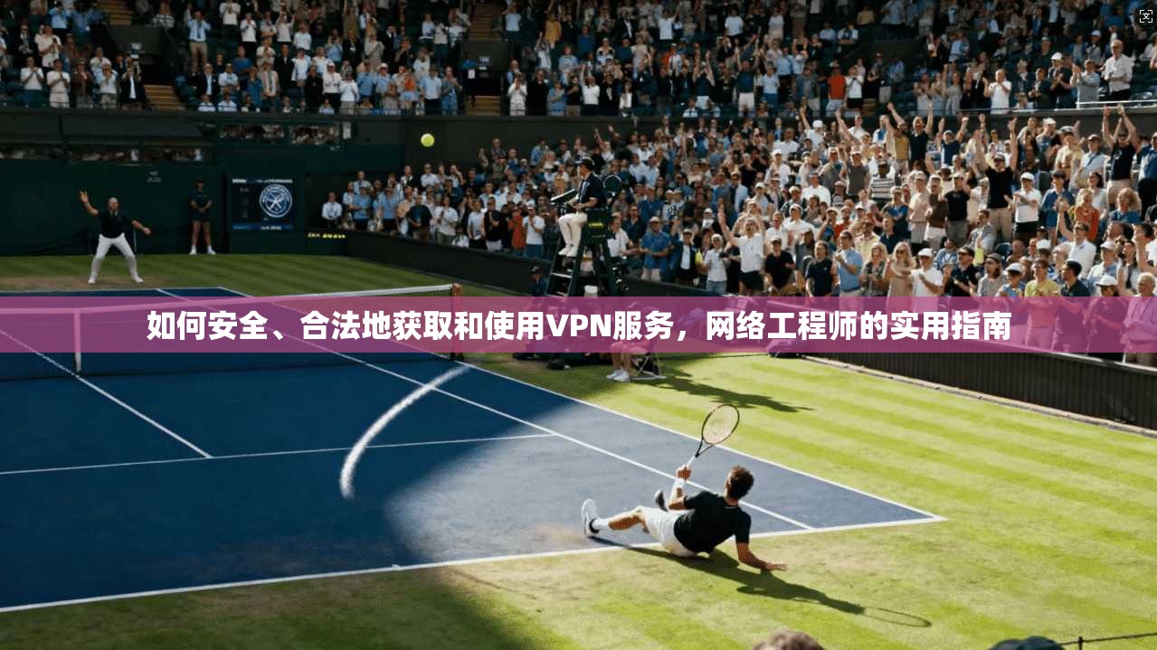 如何安全、合法地获取和使用VPN服务，网络工程师的实用指南