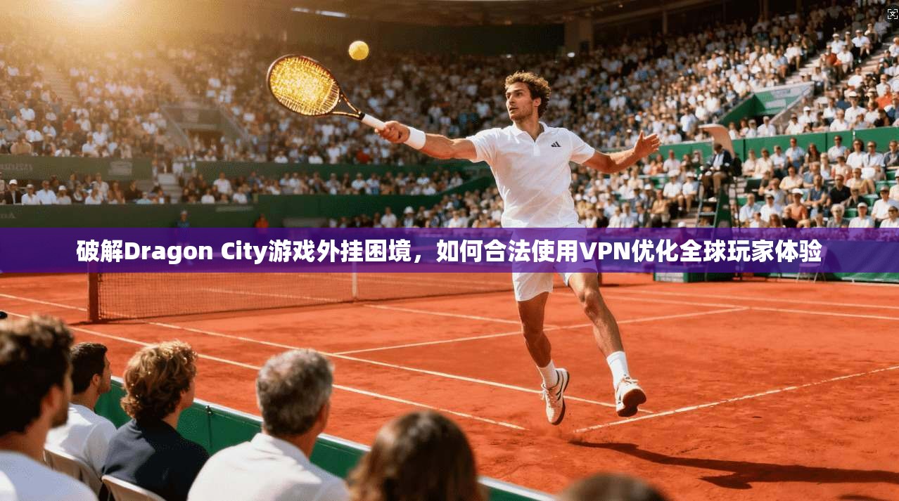 破解Dragon City游戏外挂困境，如何合法使用VPN优化全球玩家体验