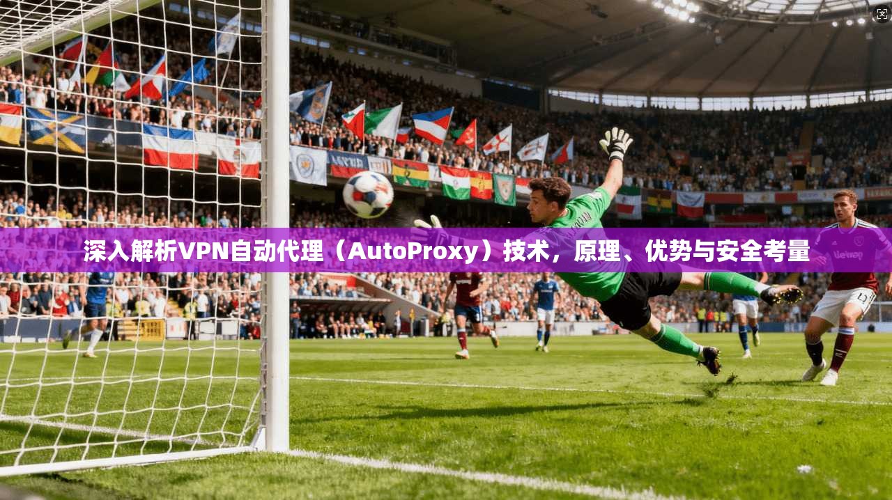 深入解析VPN自动代理（AutoProxy）技术，原理、优势与安全考量