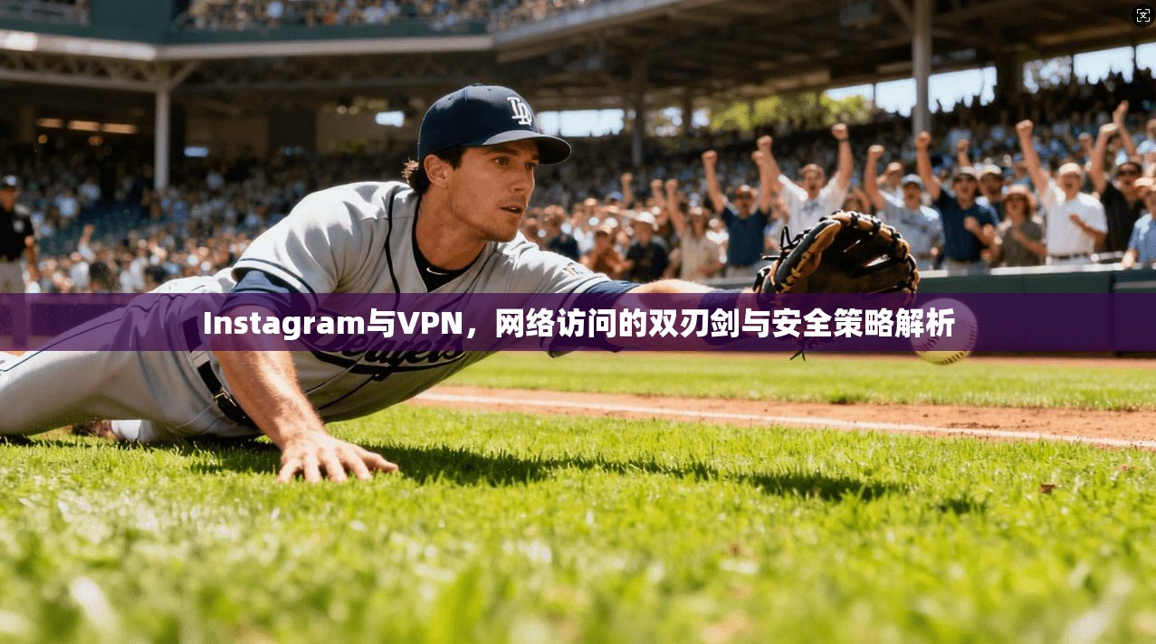 Instagram与VPN，网络访问的双刃剑与安全策略解析