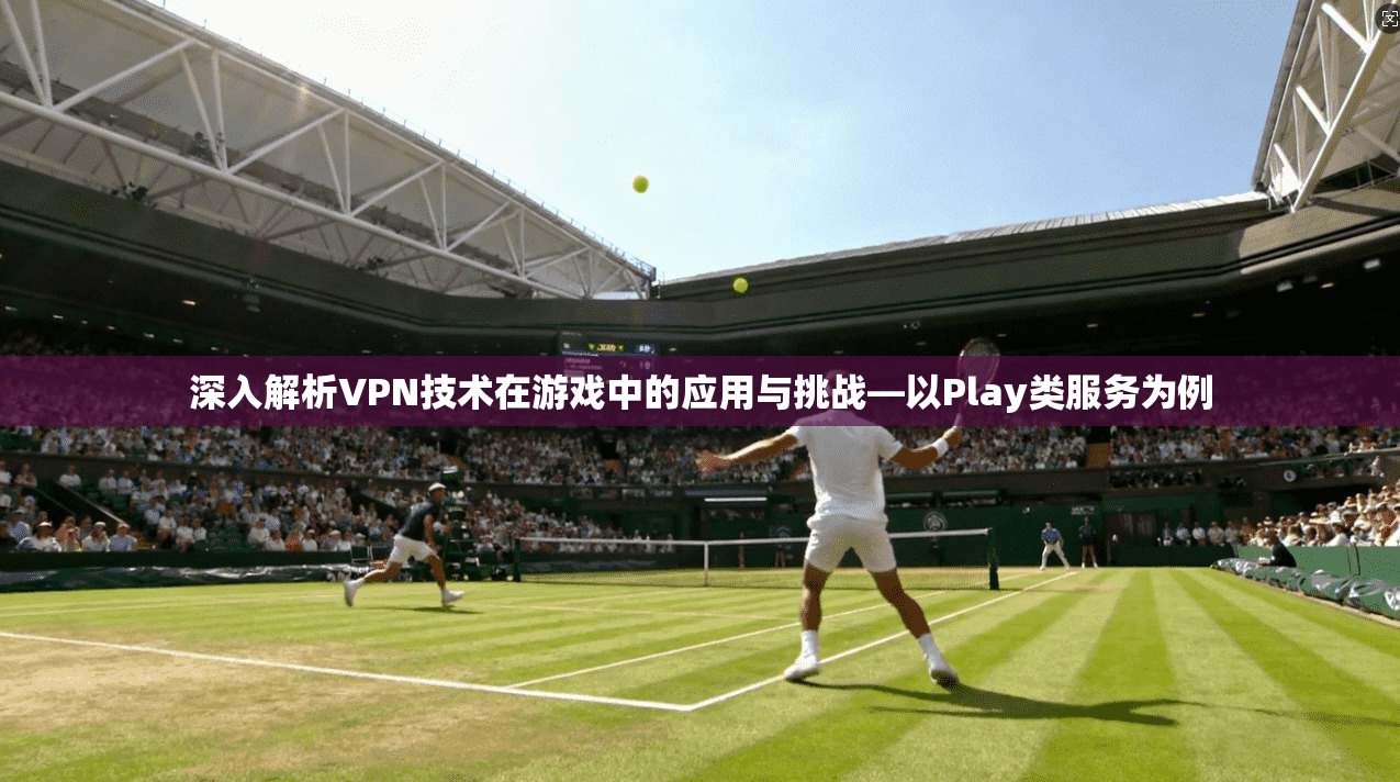 深入解析VPN技术在游戏中的应用与挑战—以Play类服务为例