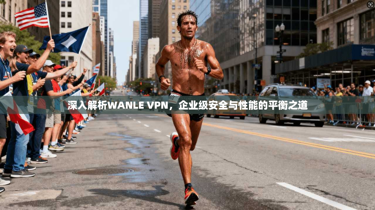 深入解析WANLE VPN，企业级安全与性能的平衡之道