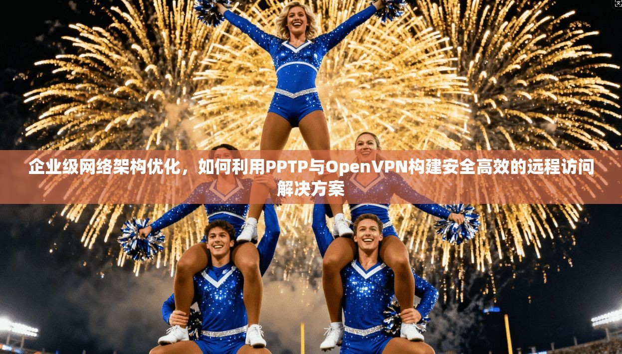 企业级网络架构优化，如何利用PPTP与OpenVPN构建安全高效的远程访问解决方案