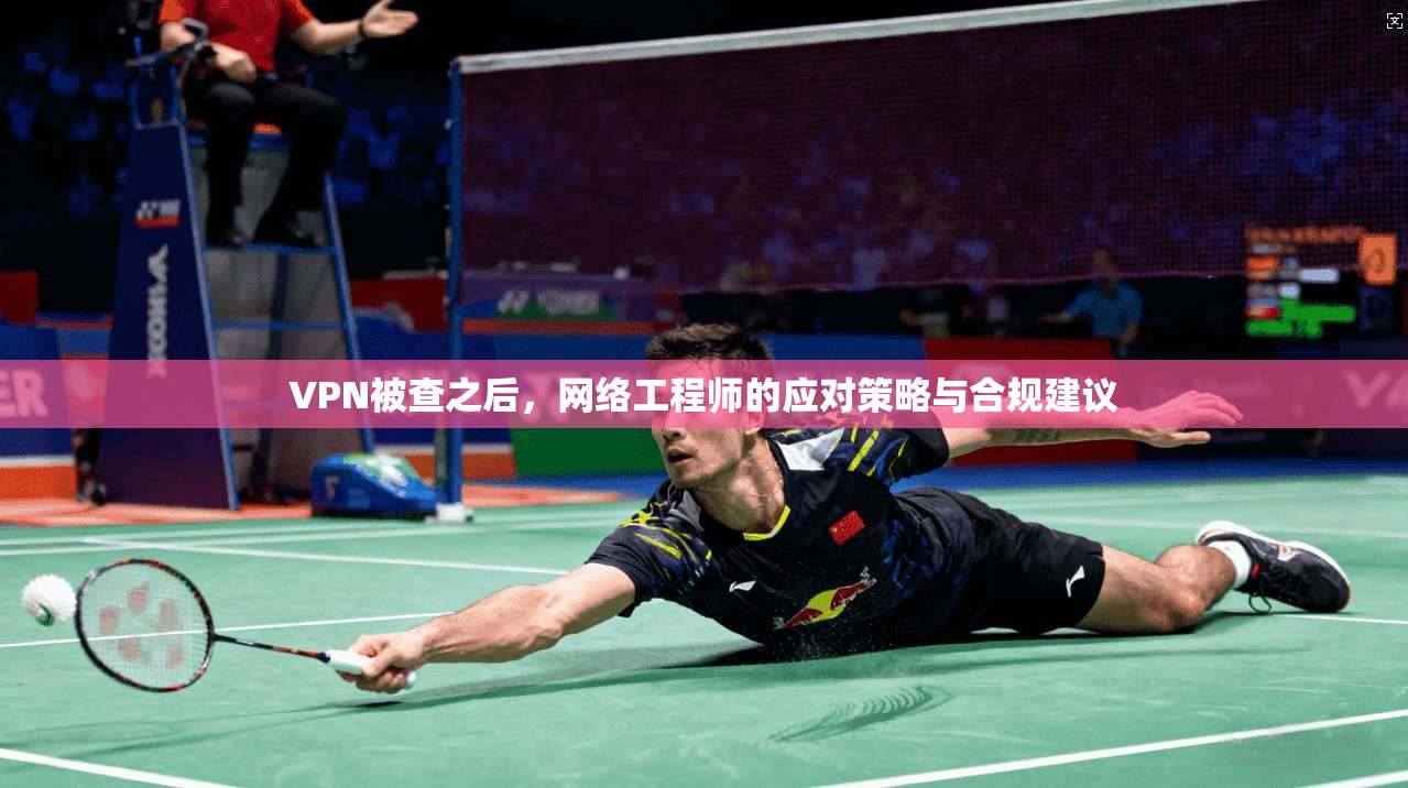 VPN被查之后，网络工程师的应对策略与合规建议