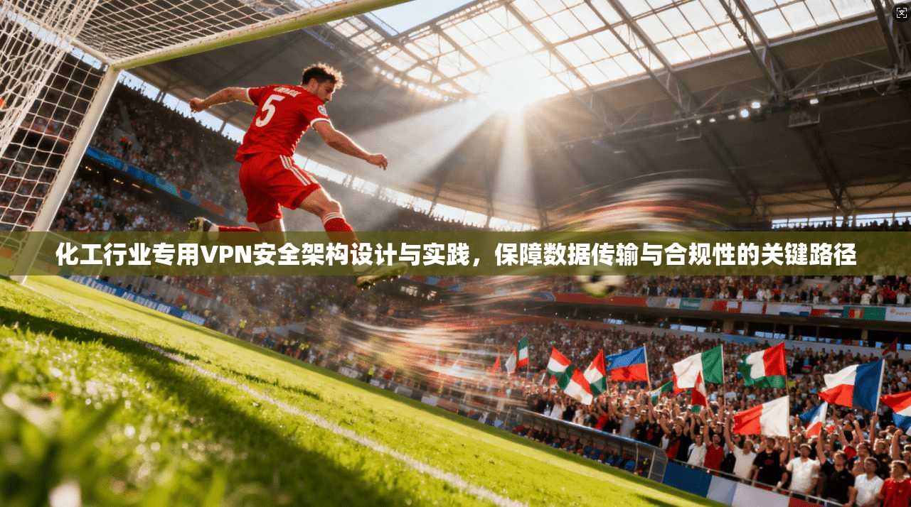 化工行业专用VPN安全架构设计与实践，保障数据传输与合规性的关键路径