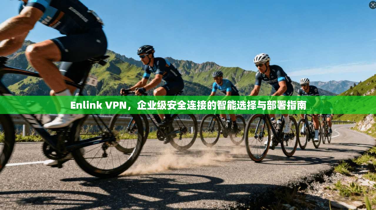 Enlink VPN，企业级安全连接的智能选择与部署指南