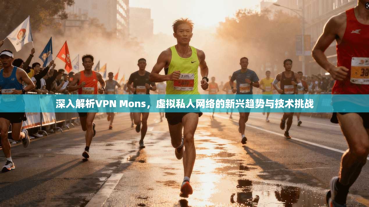 深入解析VPN Mons，虚拟私人网络的新兴趋势与技术挑战