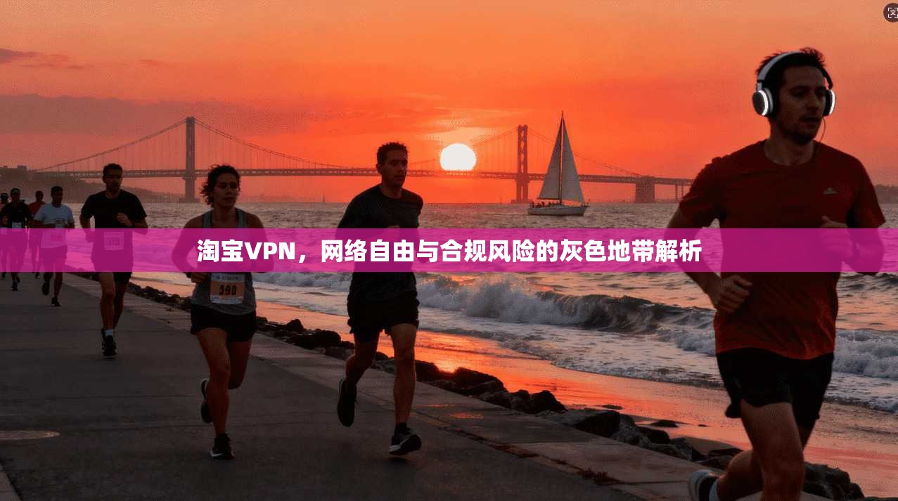 淘宝VPN，网络自由与合规风险的灰色地带解析