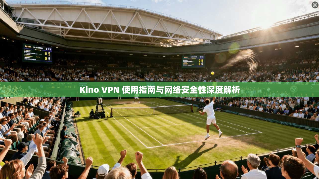 Kino VPN 使用指南与网络安全性深度解析
