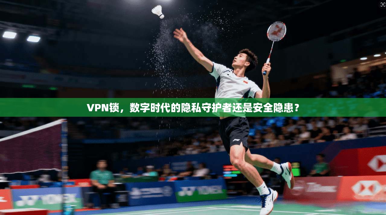 VPN锁，数字时代的隐私守护者还是安全隐患？