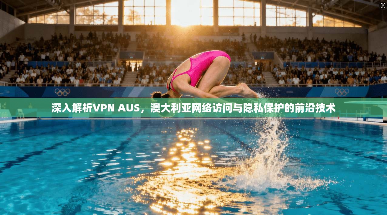 深入解析VPN AUS，澳大利亚网络访问与隐私保护的前沿技术