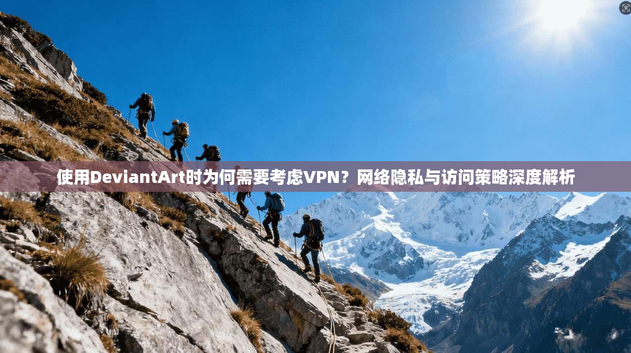 使用DeviantArt时为何需要考虑VPN？网络隐私与访问策略深度解析