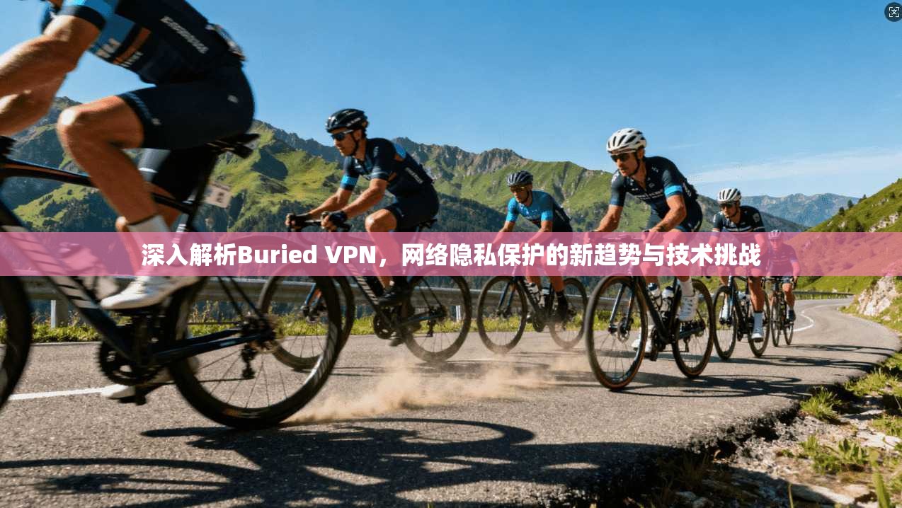 深入解析Buried VPN，网络隐私保护的新趋势与技术挑战