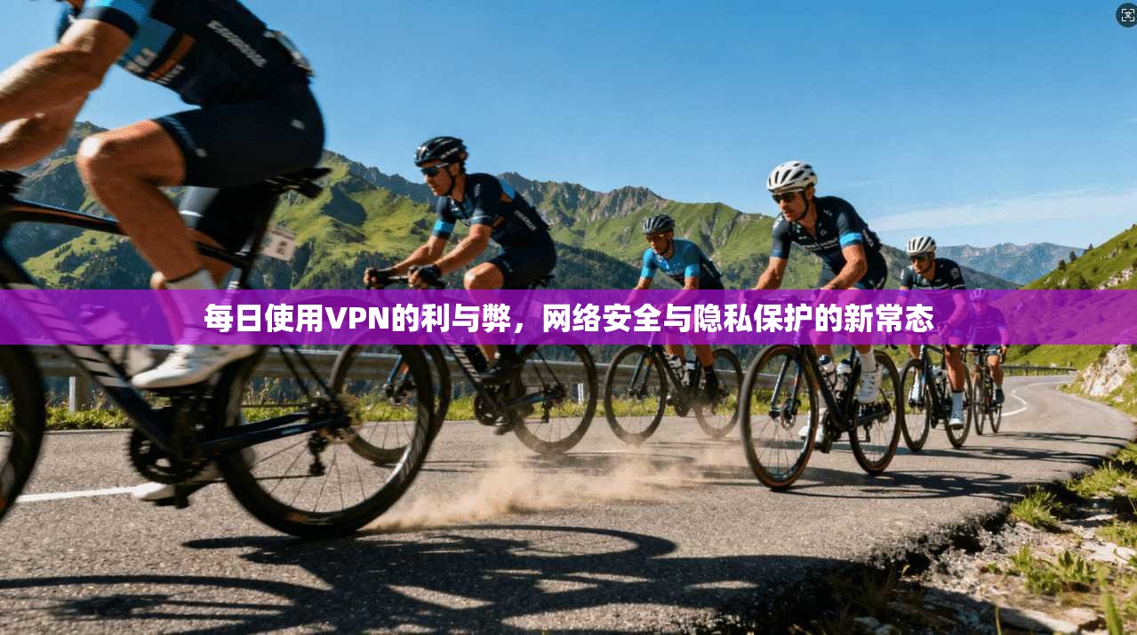 每日使用VPN的利与弊，网络安全与隐私保护的新常态