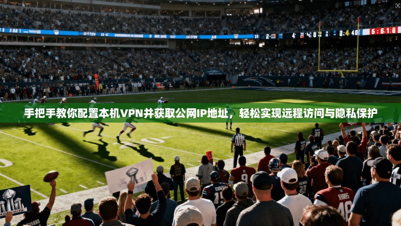 手把手教你配置本机VPN并获取公网IP地址，轻松实现远程访问与隐私保护