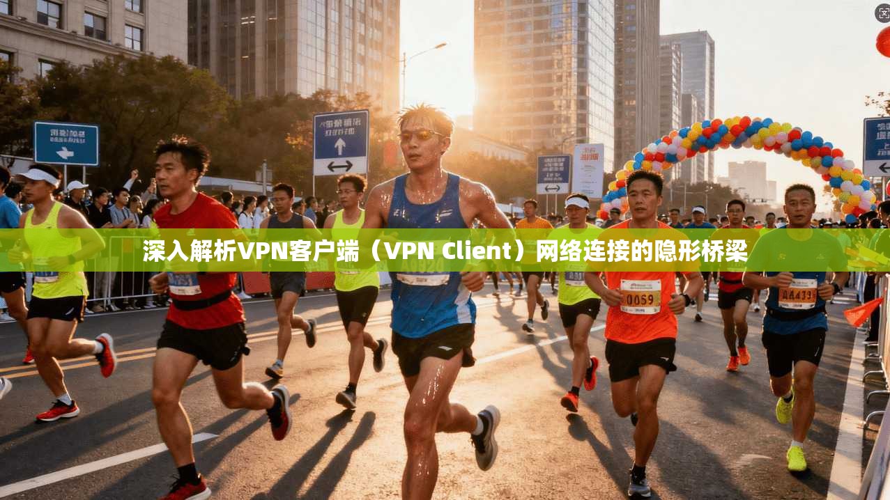深入解析VPN客户端（VPN Client）网络连接的隐形桥梁