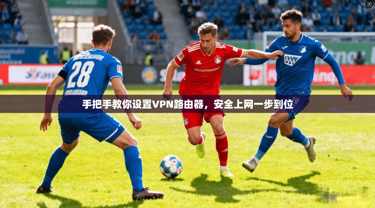 手把手教你设置VPN路由器，安全上网一步到位