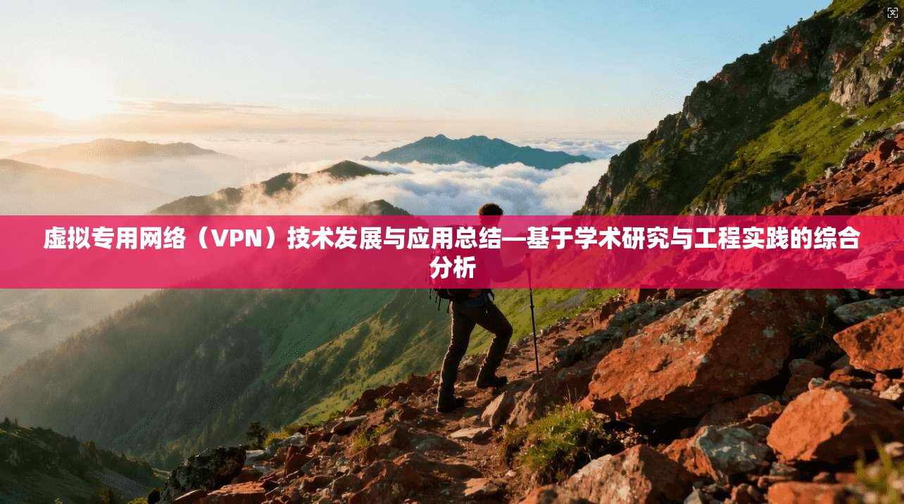 虚拟专用网络（VPN）技术发展与应用总结—基于学术研究与工程实践的综合分析