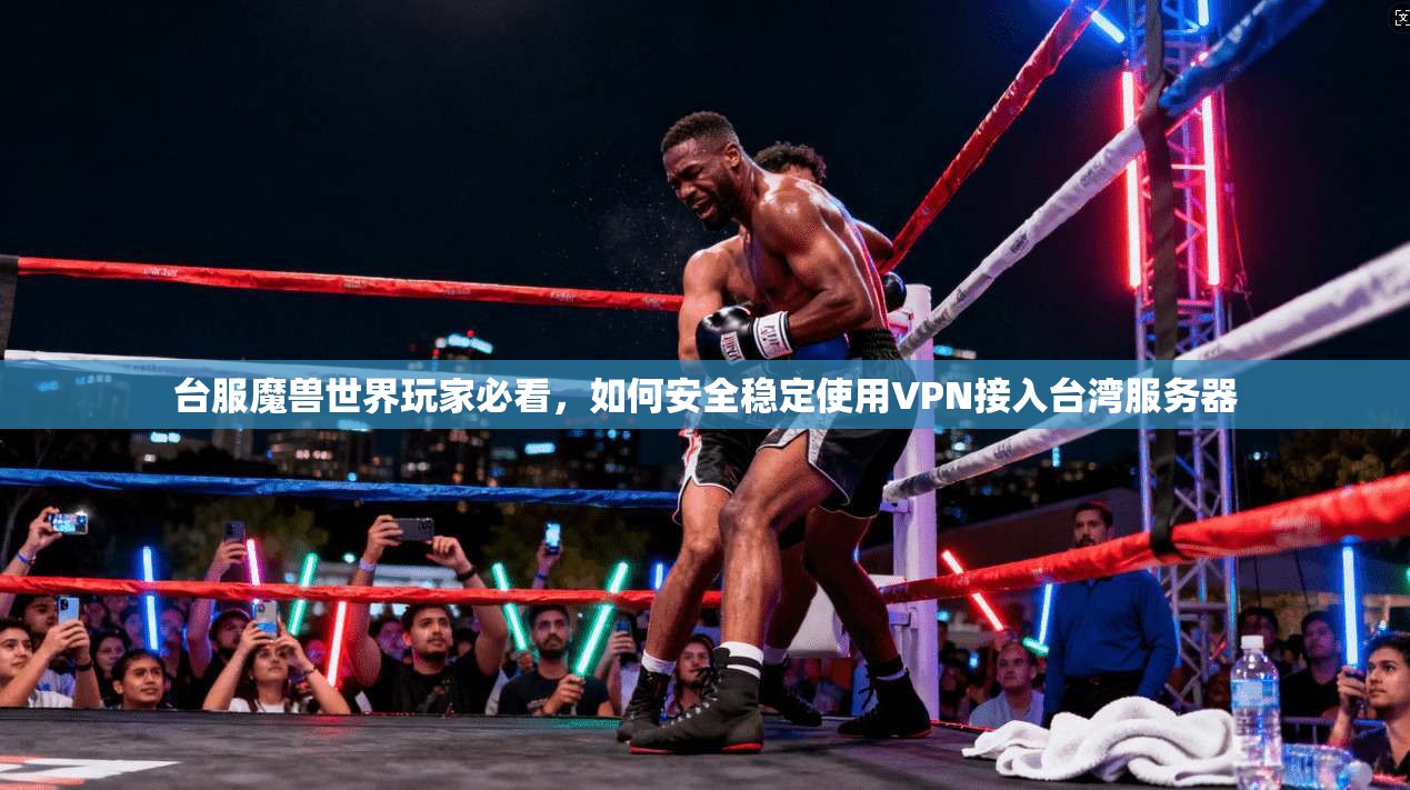 台服魔兽世界玩家必看，如何安全稳定使用VPN接入台湾服务器