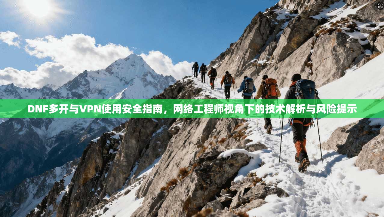DNF多开与VPN使用安全指南，网络工程师视角下的技术解析与风险提示