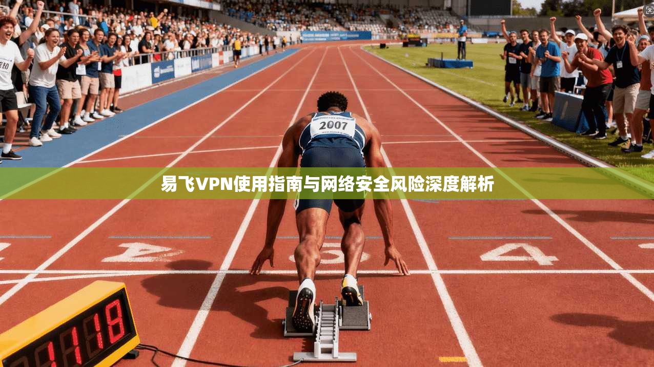 易飞VPN使用指南与网络安全风险深度解析