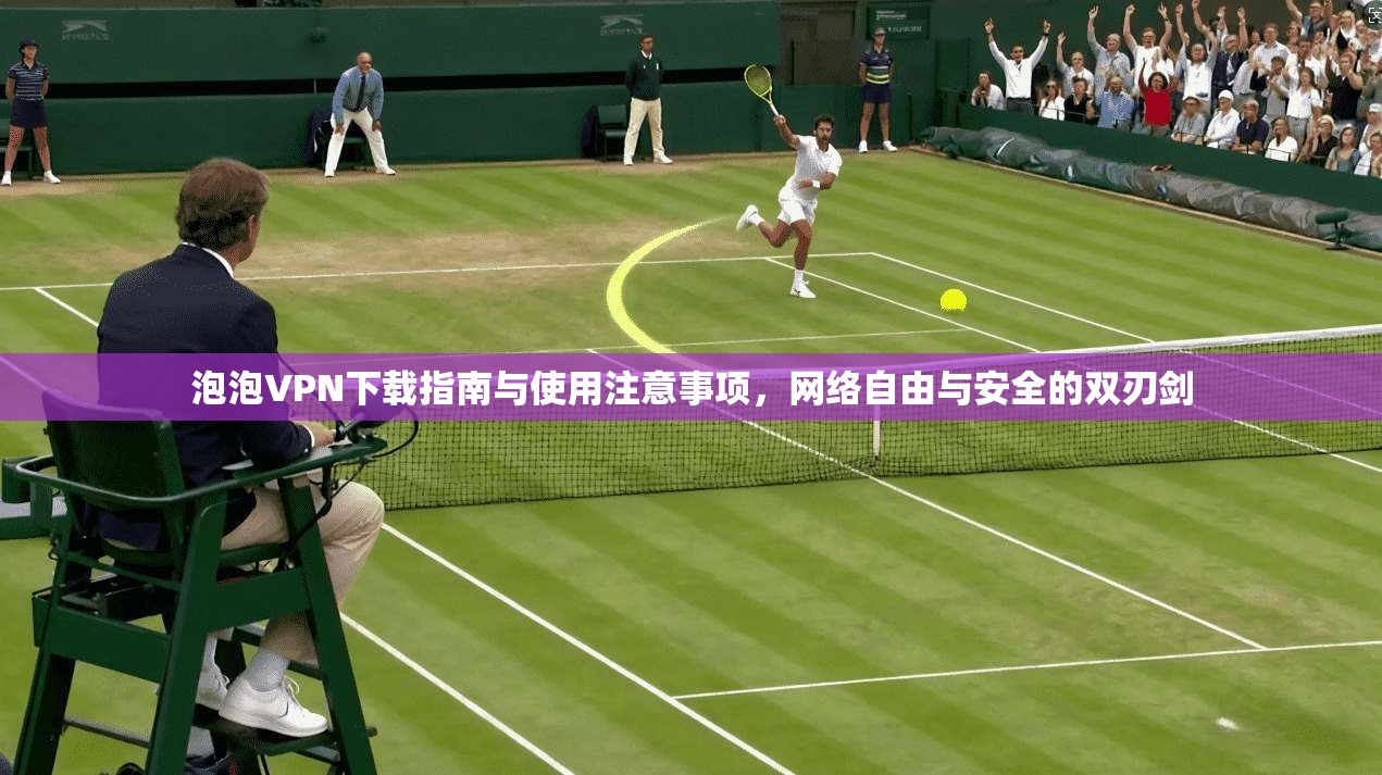 泡泡VPN下载指南与使用注意事项，网络自由与安全的双刃剑