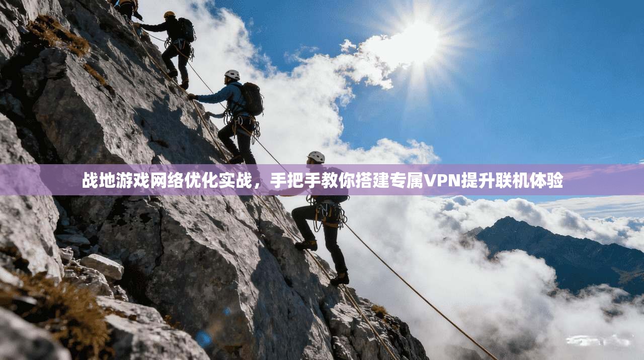战地游戏网络优化实战，手把手教你搭建专属VPN提升联机体验