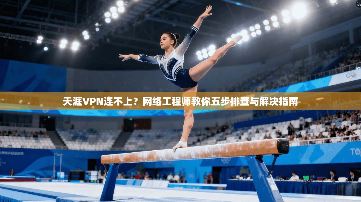 天涯VPN连不上？网络工程师教你五步排查与解决指南
