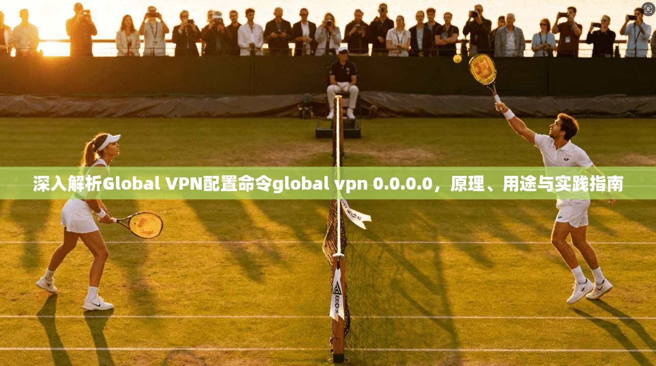 深入解析Global VPN配置命令global vpn 0.0.0.0，原理、用途与实践指南