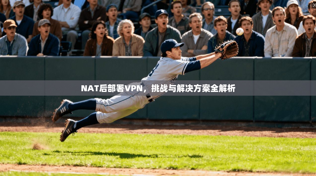 NAT后部署VPN，挑战与解决方案全解析
