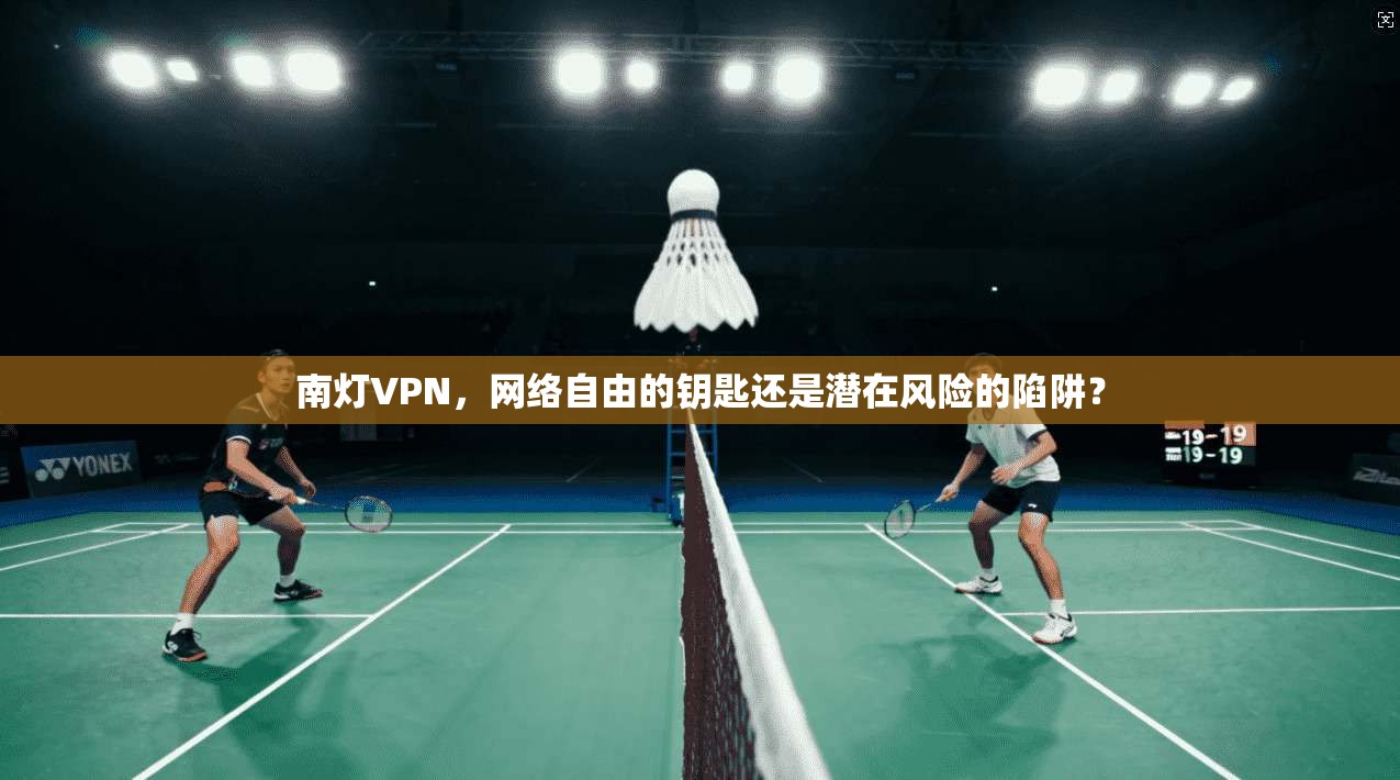南灯VPN，网络自由的钥匙还是潜在风险的陷阱？