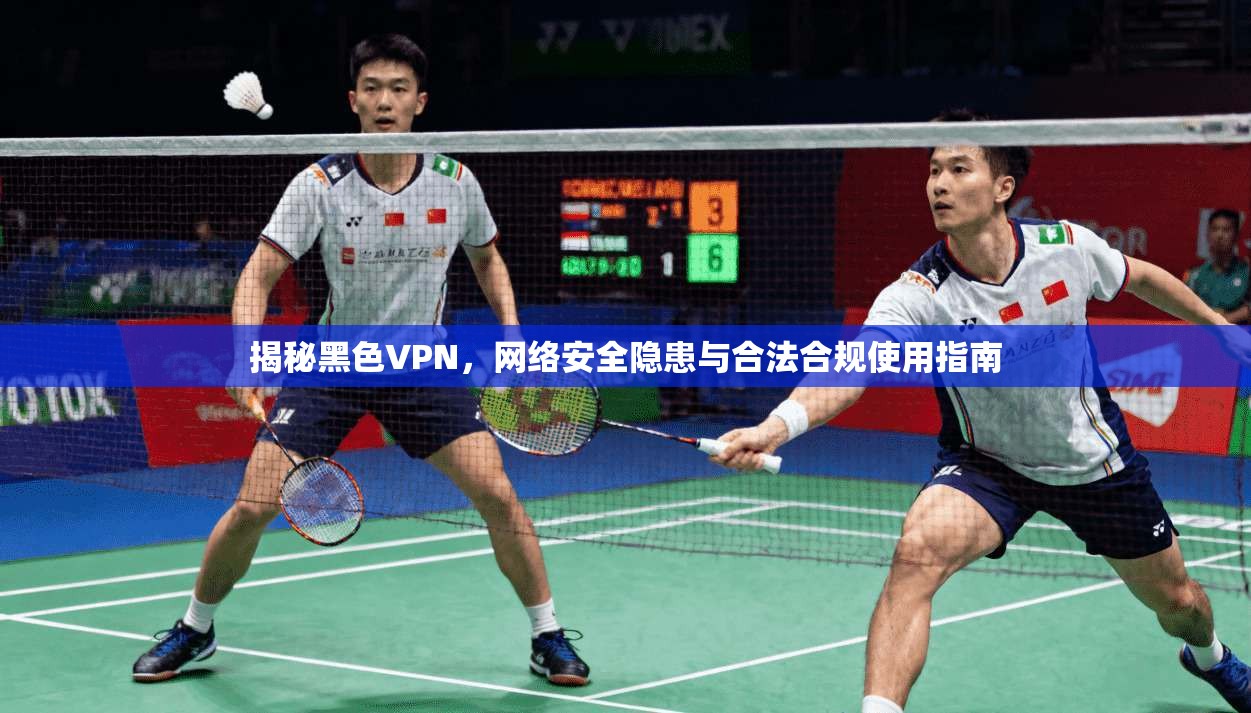 揭秘黑色VPN，网络安全隐患与合法合规使用指南