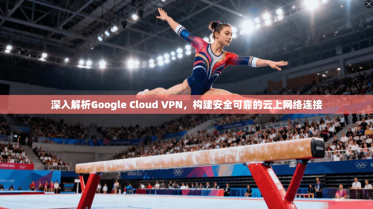 深入解析Google Cloud VPN，构建安全可靠的云上网络连接