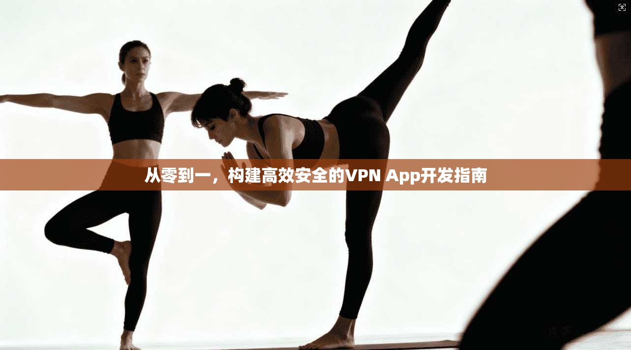 从零到一，构建高效安全的VPN App开发指南